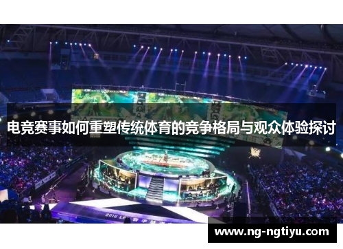 电竞赛事如何重塑传统体育的竞争格局与观众体验探讨