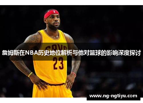 詹姆斯在NBA历史地位解析与他对篮球的影响深度探讨
