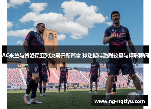 AC米兰与博洛尼亚对决展开新篇章 球迷期待激烈较量与精彩瞬间