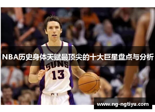 NBA历史身体天赋最顶尖的十大巨星盘点与分析