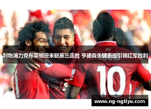 利物浦力克布莱顿迎来联赛三连胜 亨德森关键表现引领红军胜利