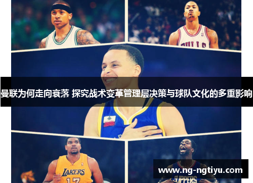 曼联为何走向衰落 探究战术变革管理层决策与球队文化的多重影响