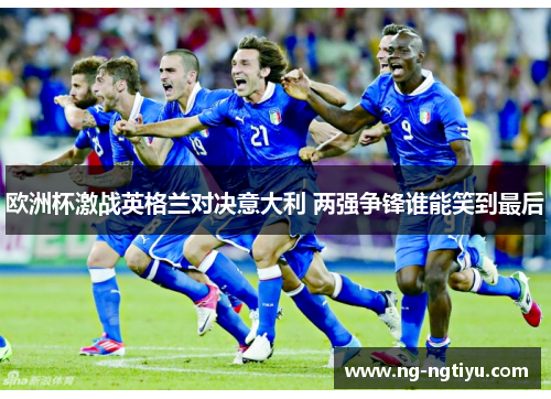 欧洲杯激战英格兰对决意大利 两强争锋谁能笑到最后
