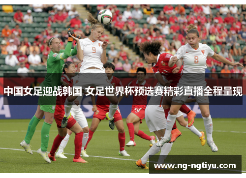 中国女足迎战韩国 女足世界杯预选赛精彩直播全程呈现