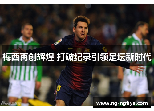 梅西再创辉煌 打破纪录引领足坛新时代