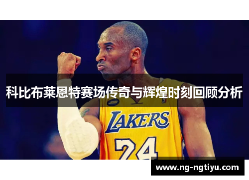 科比布莱恩特赛场传奇与辉煌时刻回顾分析