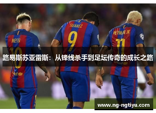 路易斯苏亚雷斯：从锋线杀手到足坛传奇的成长之路