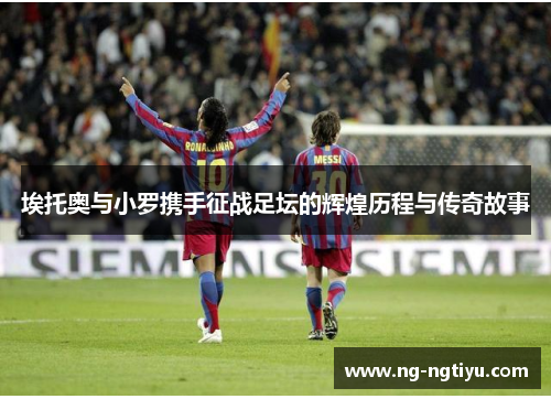 埃托奥与小罗携手征战足坛的辉煌历程与传奇故事