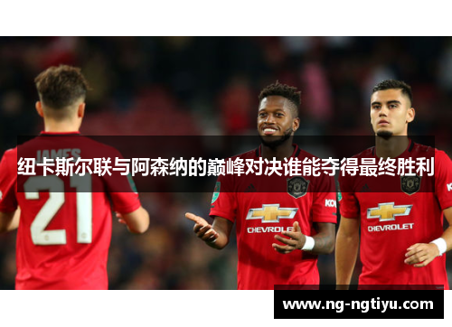 纽卡斯尔联与阿森纳的巅峰对决谁能夺得最终胜利
