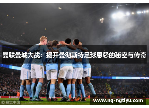 曼联曼城大战：揭开曼彻斯特足球恩怨的秘密与传奇