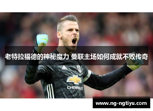 老特拉福德的神秘魔力 曼联主场如何成就不败传奇