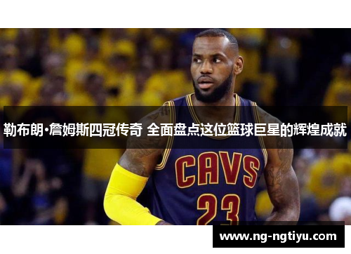 勒布朗·詹姆斯四冠传奇 全面盘点这位篮球巨星的辉煌成就