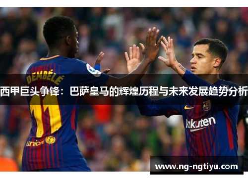 西甲巨头争锋：巴萨皇马的辉煌历程与未来发展趋势分析