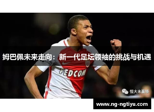 姆巴佩未来走向：新一代足坛领袖的挑战与机遇