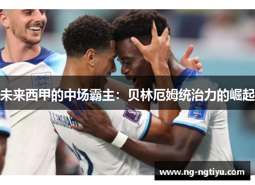 未来西甲的中场霸主：贝林厄姆统治力的崛起