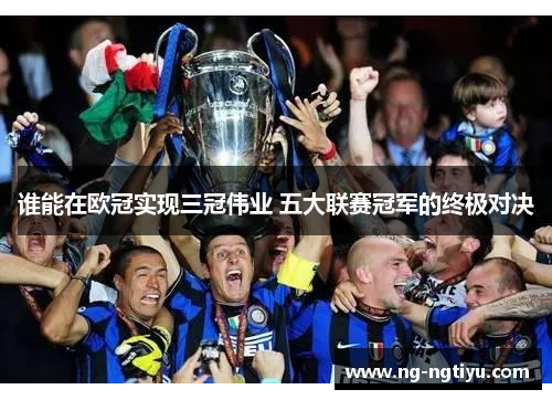 谁能在欧冠实现三冠伟业 五大联赛冠军的终极对决