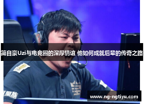 简自豪Uzi与电竞圈的深厚情谊 他如何成就后辈的传奇之路