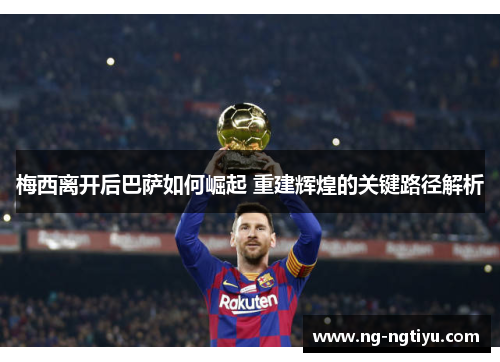 梅西离开后巴萨如何崛起 重建辉煌的关键路径解析