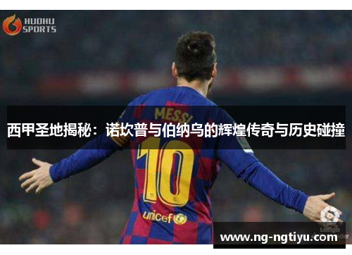西甲圣地揭秘：诺坎普与伯纳乌的辉煌传奇与历史碰撞