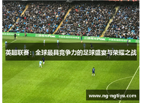 英超联赛：全球最具竞争力的足球盛宴与荣耀之战