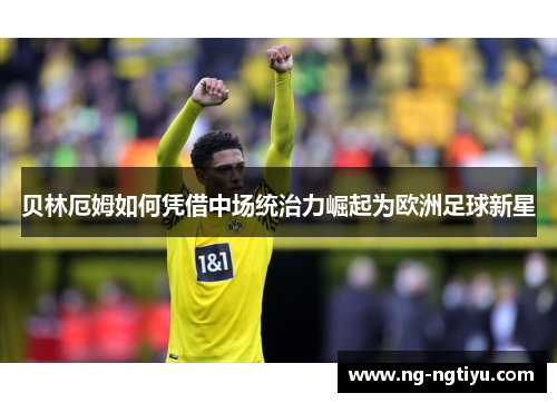 贝林厄姆如何凭借中场统治力崛起为欧洲足球新星