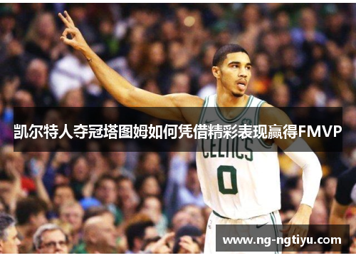 凯尔特人夺冠塔图姆如何凭借精彩表现赢得FMVP