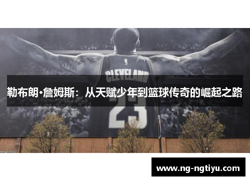 勒布朗·詹姆斯：从天赋少年到篮球传奇的崛起之路