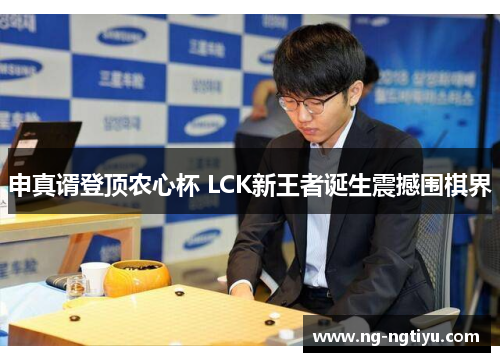 申真谞登顶农心杯 LCK新王者诞生震撼围棋界