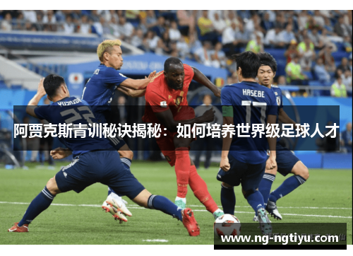 阿贾克斯青训秘诀揭秘：如何培养世界级足球人才