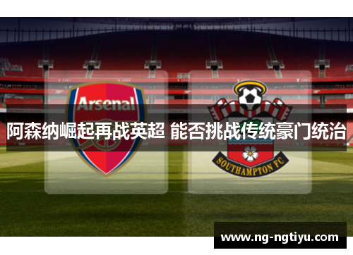 阿森纳崛起再战英超 能否挑战传统豪门统治