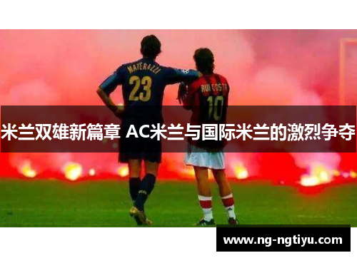 米兰双雄新篇章 AC米兰与国际米兰的激烈争夺