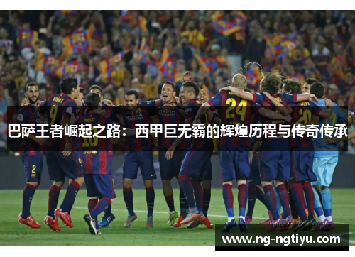 巴萨王者崛起之路：西甲巨无霸的辉煌历程与传奇传承