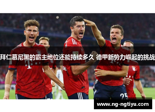 拜仁慕尼黑的霸主地位还能持续多久 德甲新势力崛起的挑战