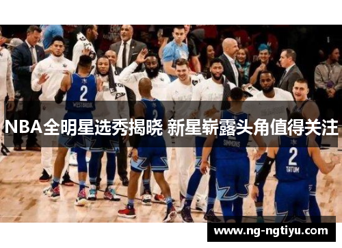 NBA全明星选秀揭晓 新星崭露头角值得关注