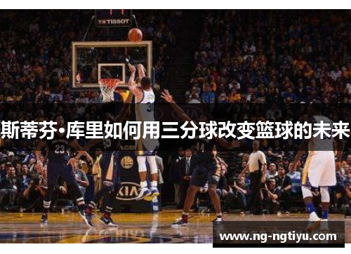 斯蒂芬·库里如何用三分球改变篮球的未来