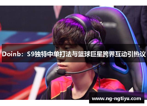 Doinb：S9独特中单打法与篮球巨星跨界互动引热议
