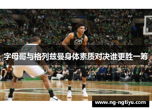 字母哥与格列兹曼身体素质对决谁更胜一筹